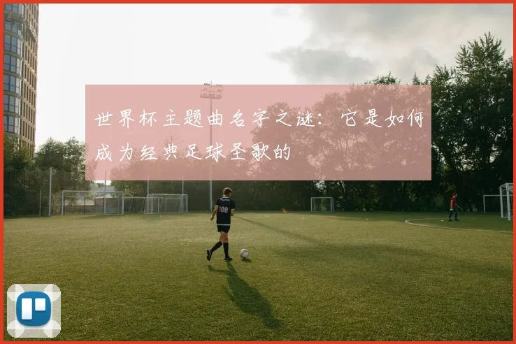 世界杯主题曲名字之谜：它是如何成为经典足球圣歌的