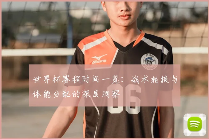世界杯赛程时间一览:战术轮换与体能分配的深度洞察