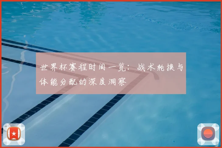 世界杯赛程时间一览：战术轮换与体能分配的深度洞察