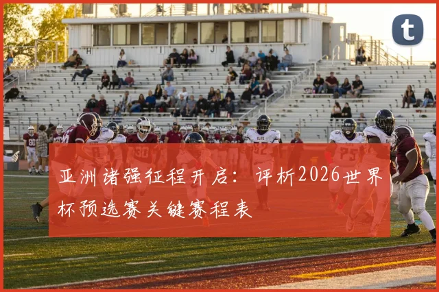 亚洲诸强征程开启：评析2026世界杯预选赛关键赛程表