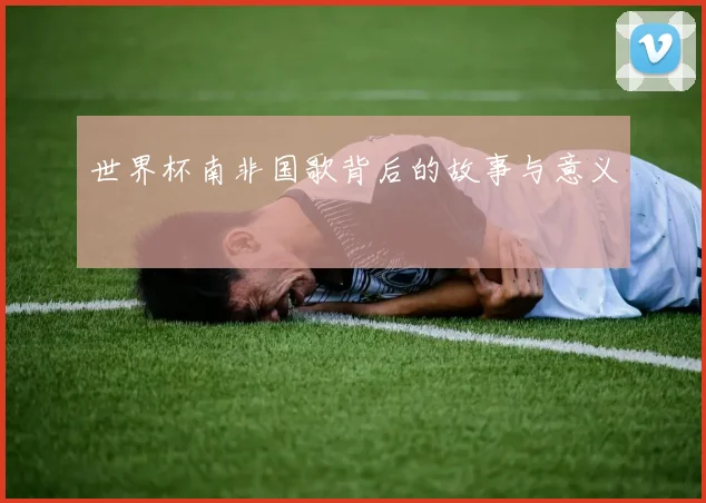 世界杯南非国歌背后的故事与意义