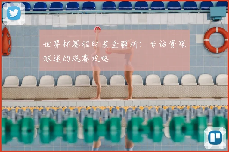 世界杯赛程时差全解析:专访资深球迷的观赛攻略