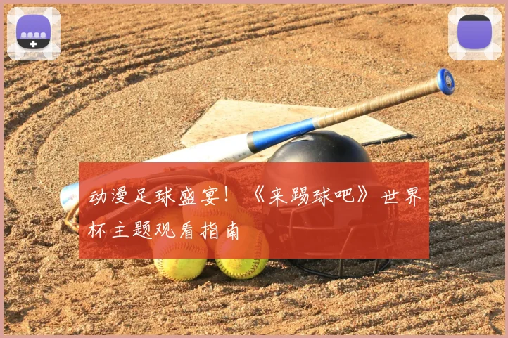 动漫足球盛宴!《来踢球吧》世界杯主题观看指南