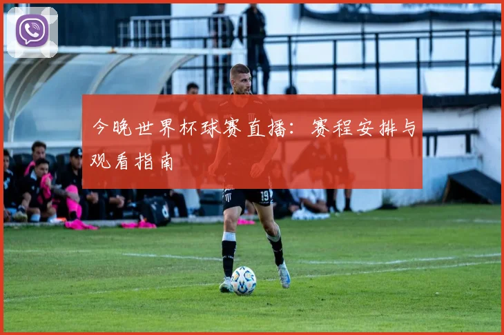 今晚世界杯球赛直播:赛程安排与观看指南