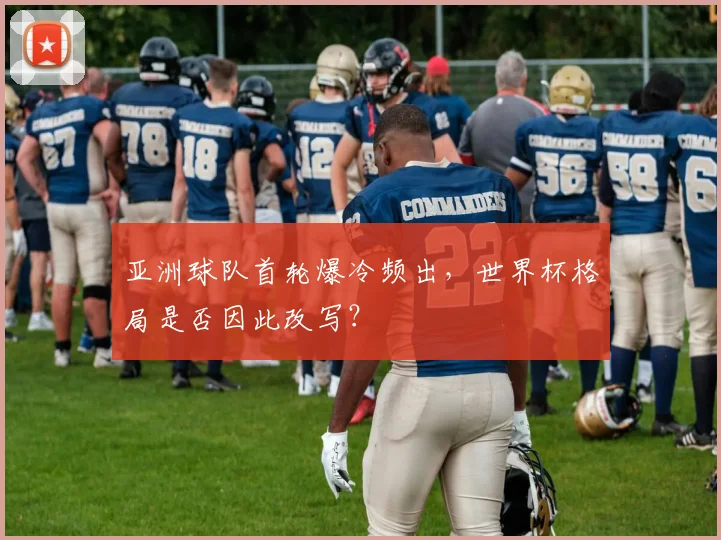 亚洲球队首轮爆冷频出，世界杯格局是否因此改写？