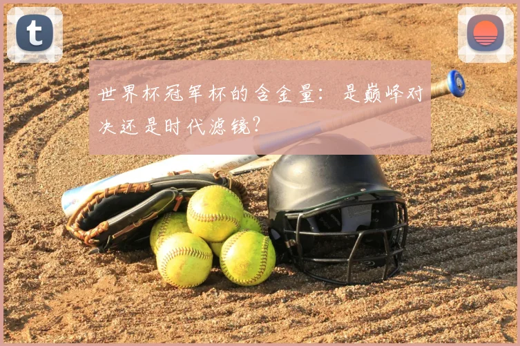 世界杯冠军杯的含金量:是巅峰对决还是时代滤镜?