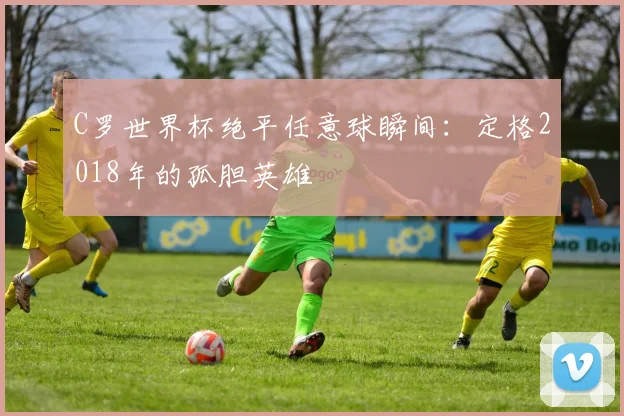 C罗世界杯绝平任意球瞬间：定格2018年的孤胆英雄