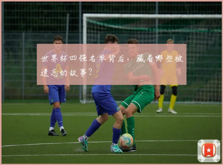 世界杯四强名单背后，藏着哪些被遗忘的故事？