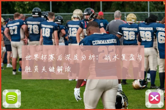世界杯赛后深度分析：战术复盘与胜负关键解读